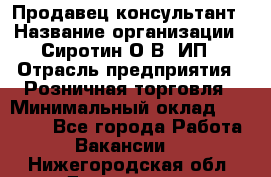 Продавец-консультант › Название организации ­ Сиротин О.В, ИП › Отрасль предприятия ­ Розничная торговля › Минимальный оклад ­ 35 000 - Все города Работа » Вакансии   . Нижегородская обл.,Дзержинск г.